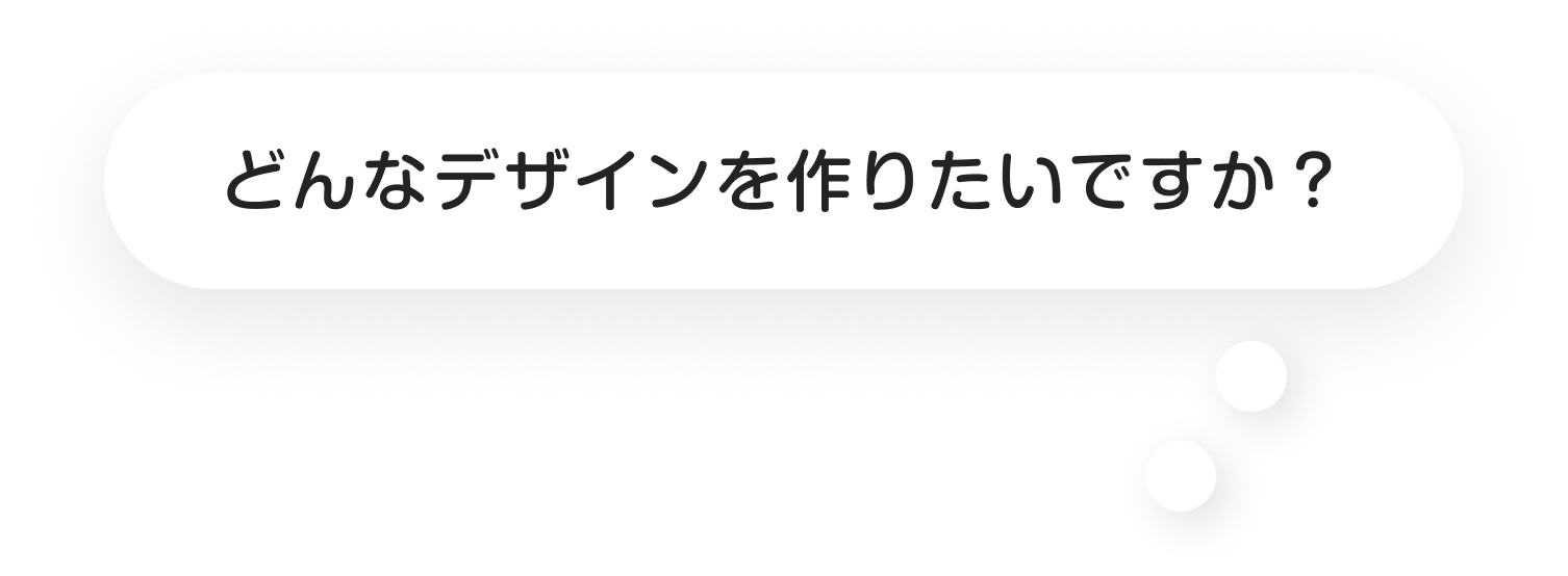 どんなデザインを作りたいですか？