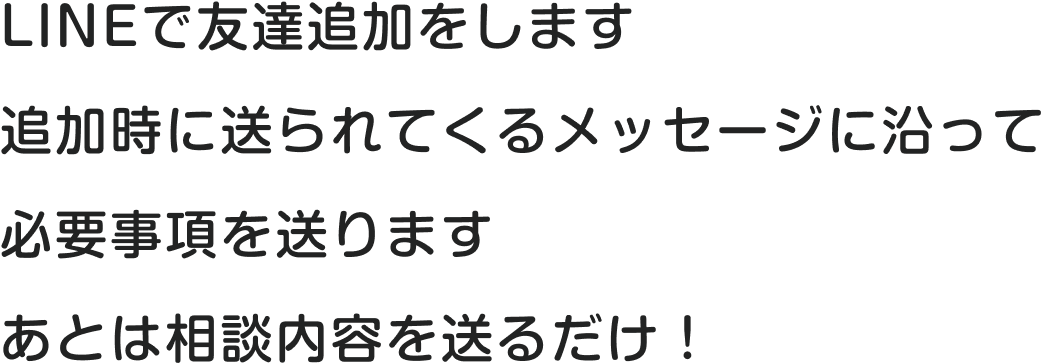 LINEで友だち追加をします。追加時に送られてくるメッセージに沿って必要事項を送ります。あとは相談内容を送るだけ！